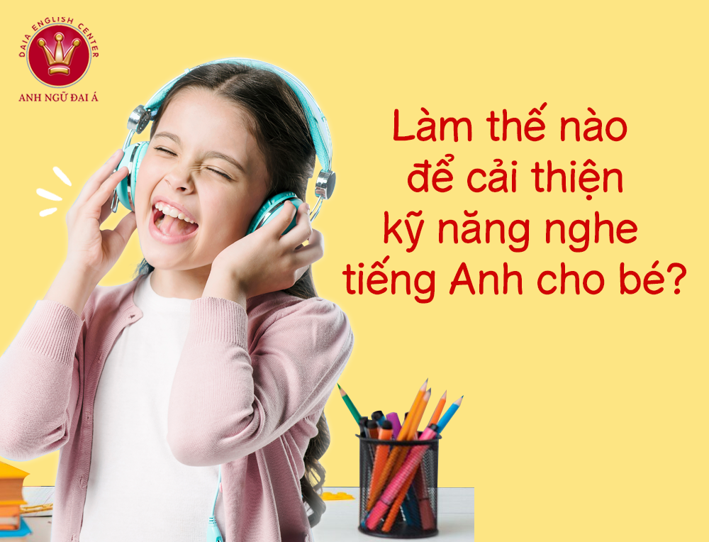 Làm Thế Nào Để Cải Thiện Kỹ Năng Nghe Tiếng Anh Cho Bé?